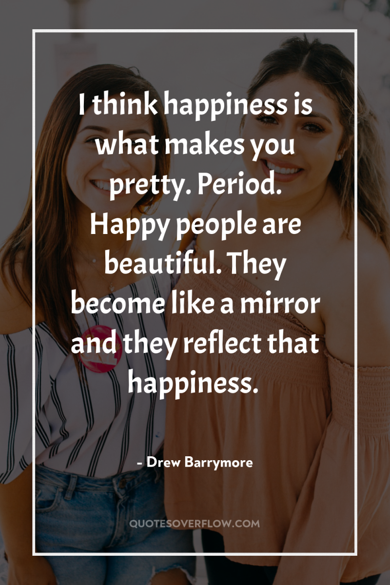 I think happiness is what makes you pretty. Period. Happy...