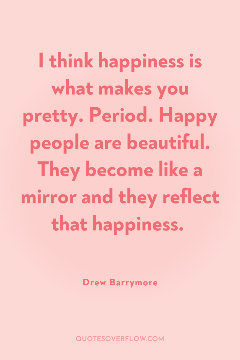 I think happiness is what makes you pretty. Period. Happy...