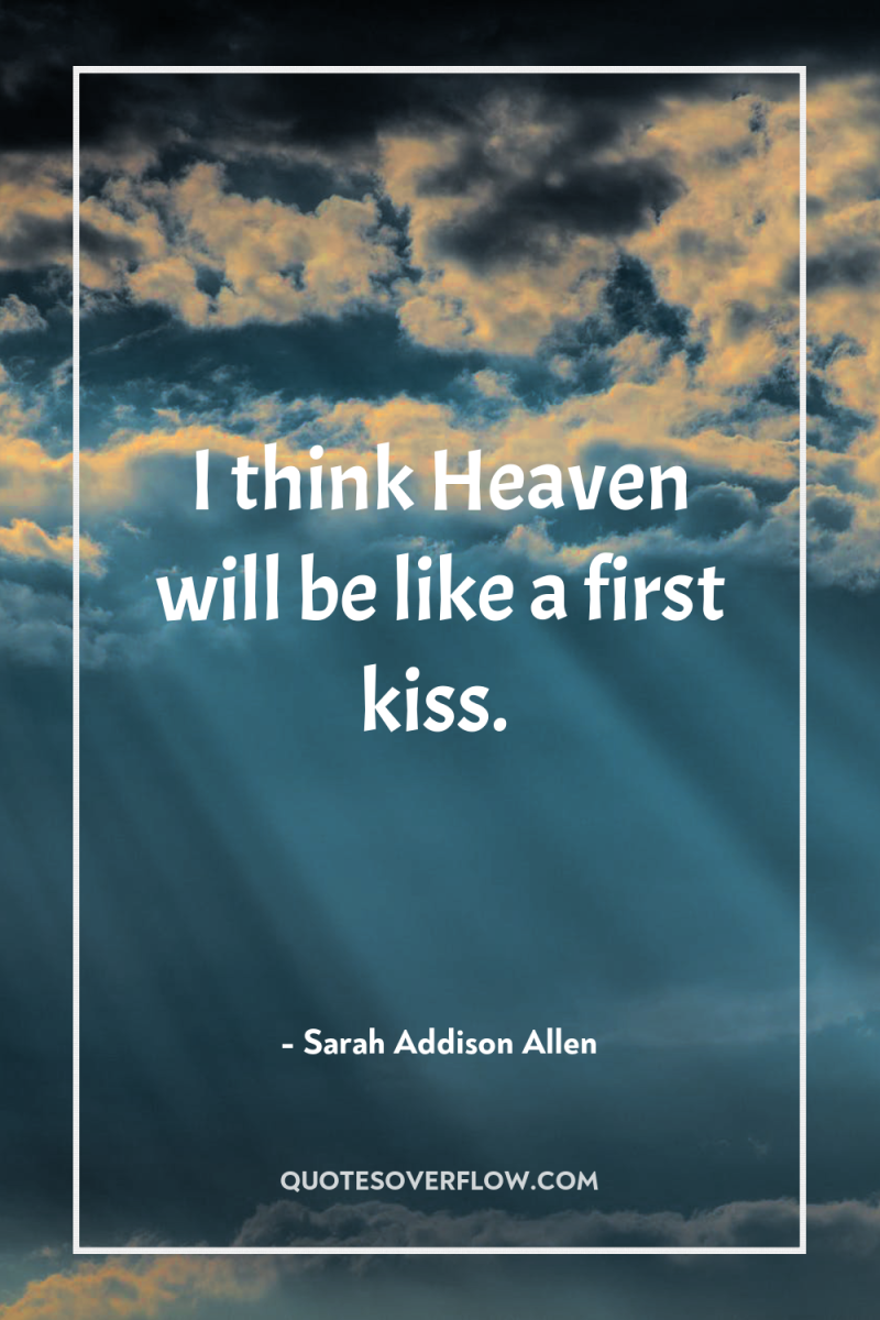 I think Heaven will be like a first kiss. 