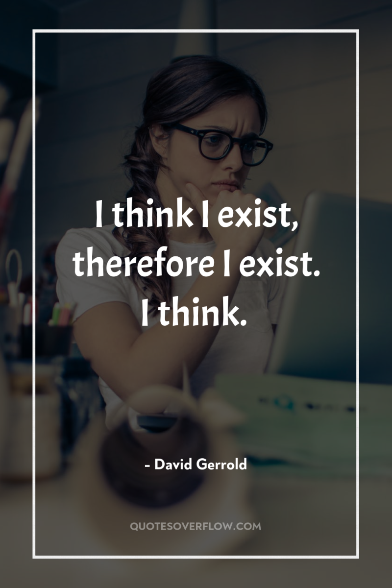 I think I exist, therefore I exist. I think. 