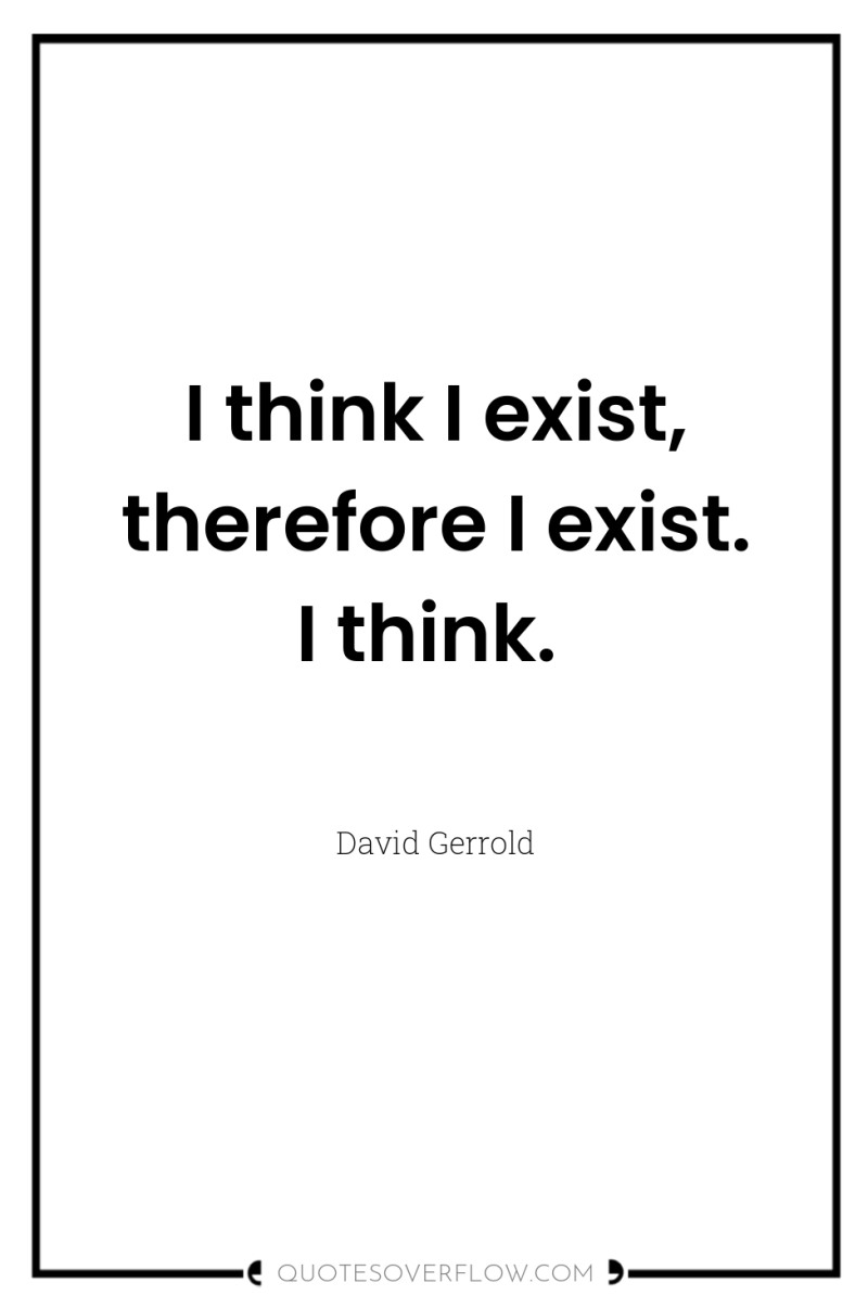 I think I exist, therefore I exist. I think. 