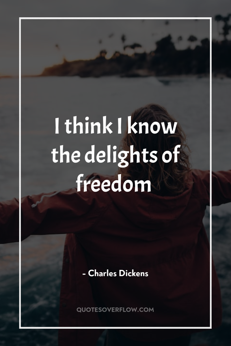 I think I know the delights of freedom 