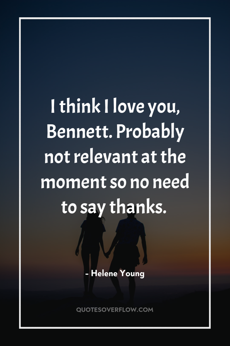I think I love you, Bennett. Probably not relevant at...