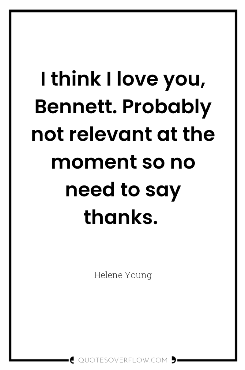I think I love you, Bennett. Probably not relevant at...
