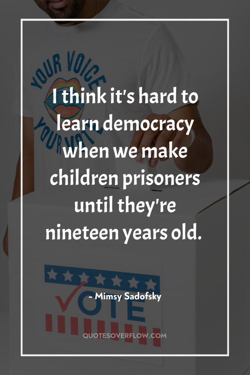 I think it's hard to learn democracy when we make...