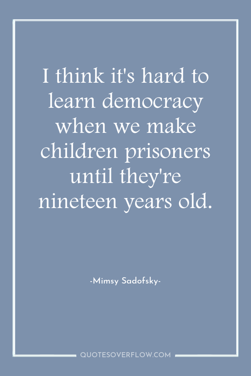 I think it's hard to learn democracy when we make...