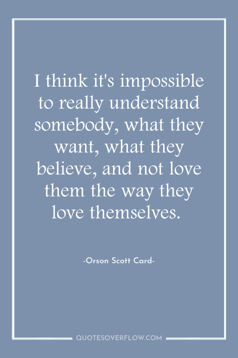 I think it's impossible to really understand somebody, what they...