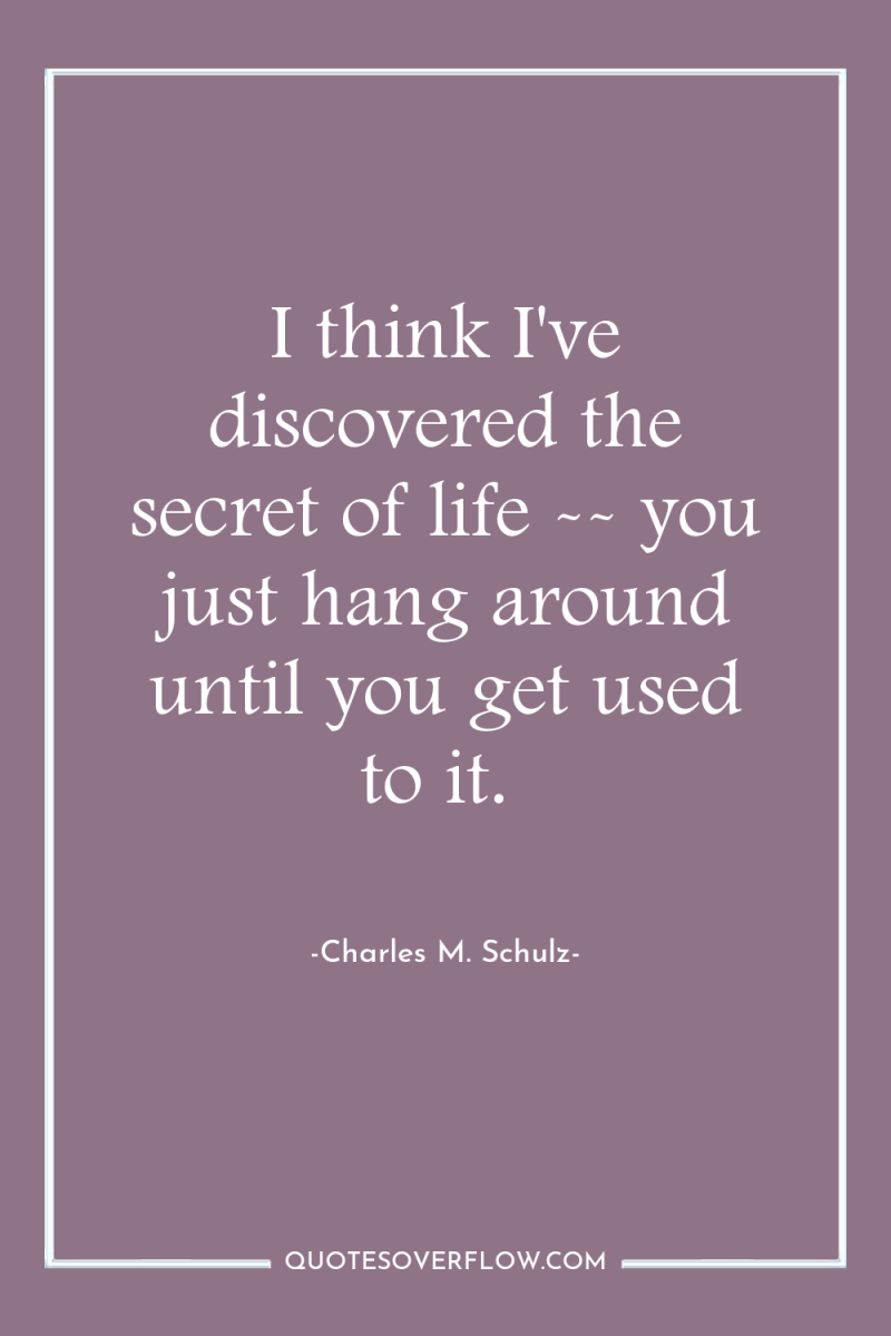 I think I've discovered the secret of life -- you...