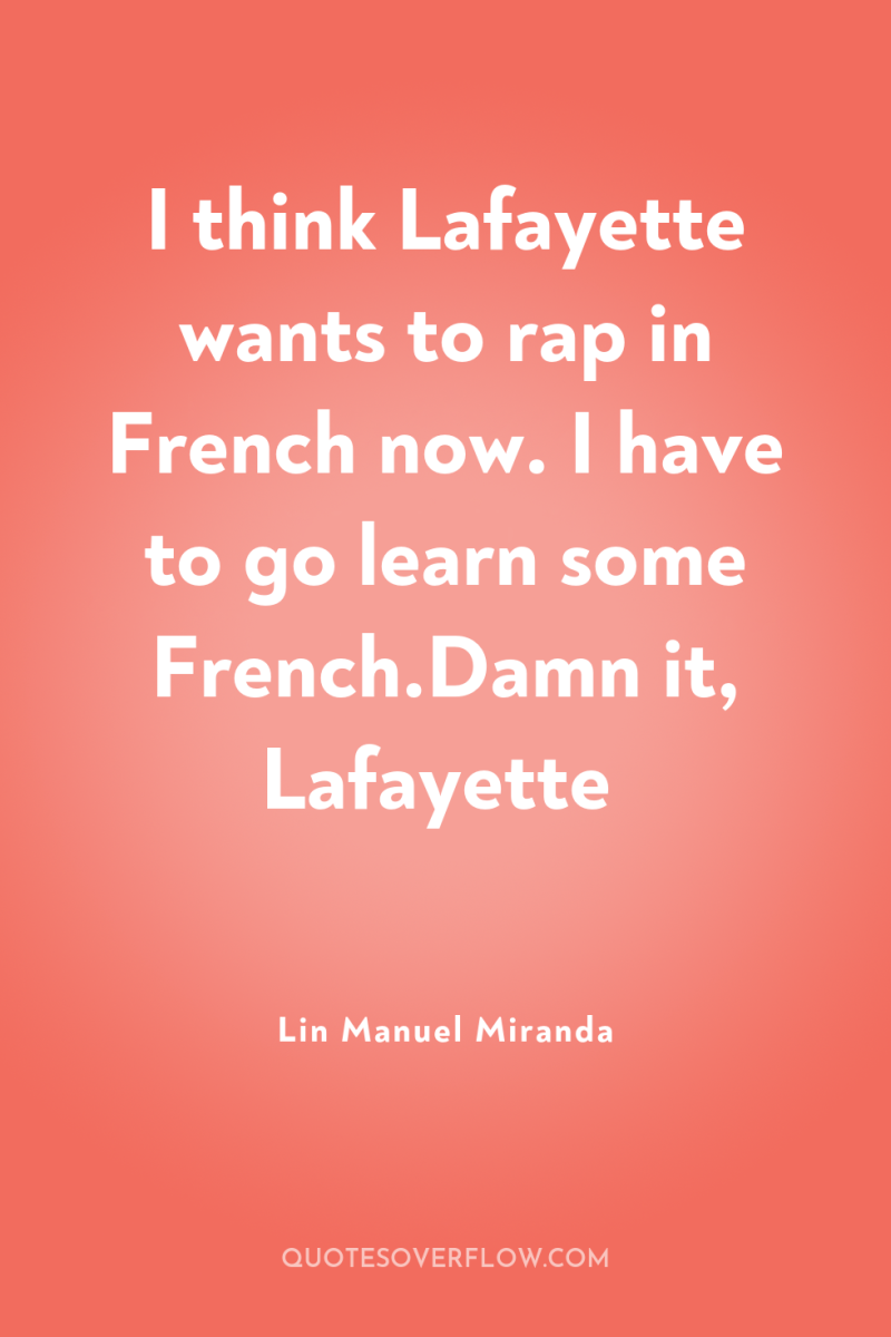 I think Lafayette wants to rap in French now. I...