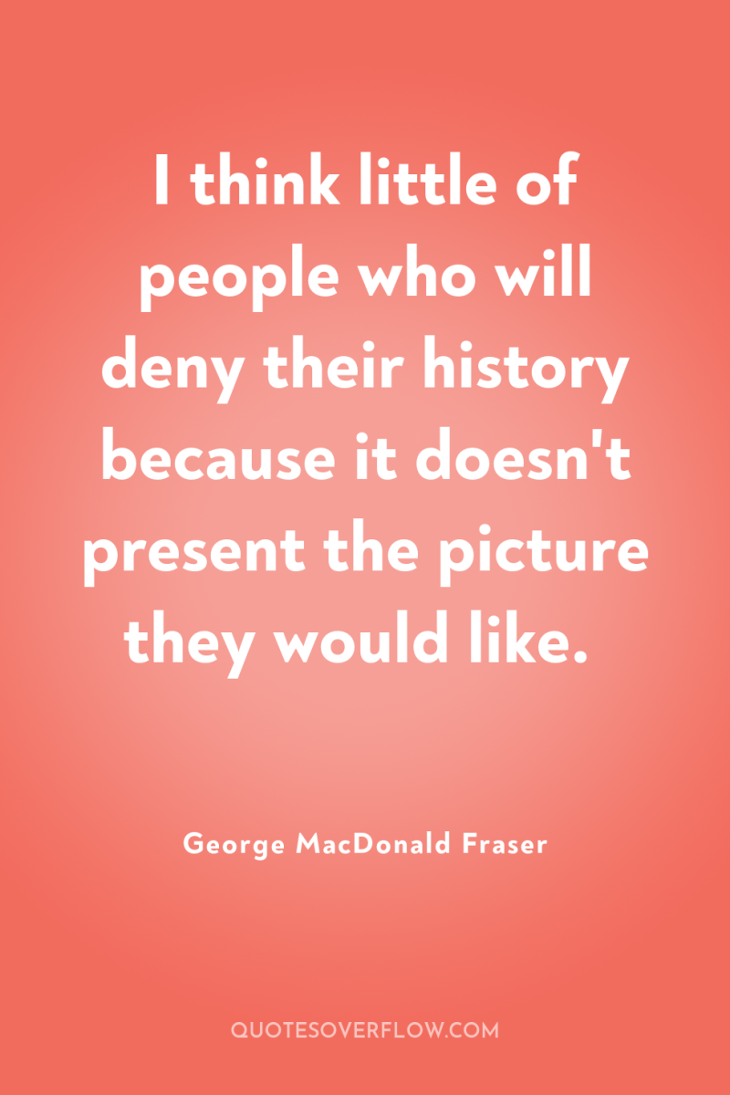 I think little of people who will deny their history...