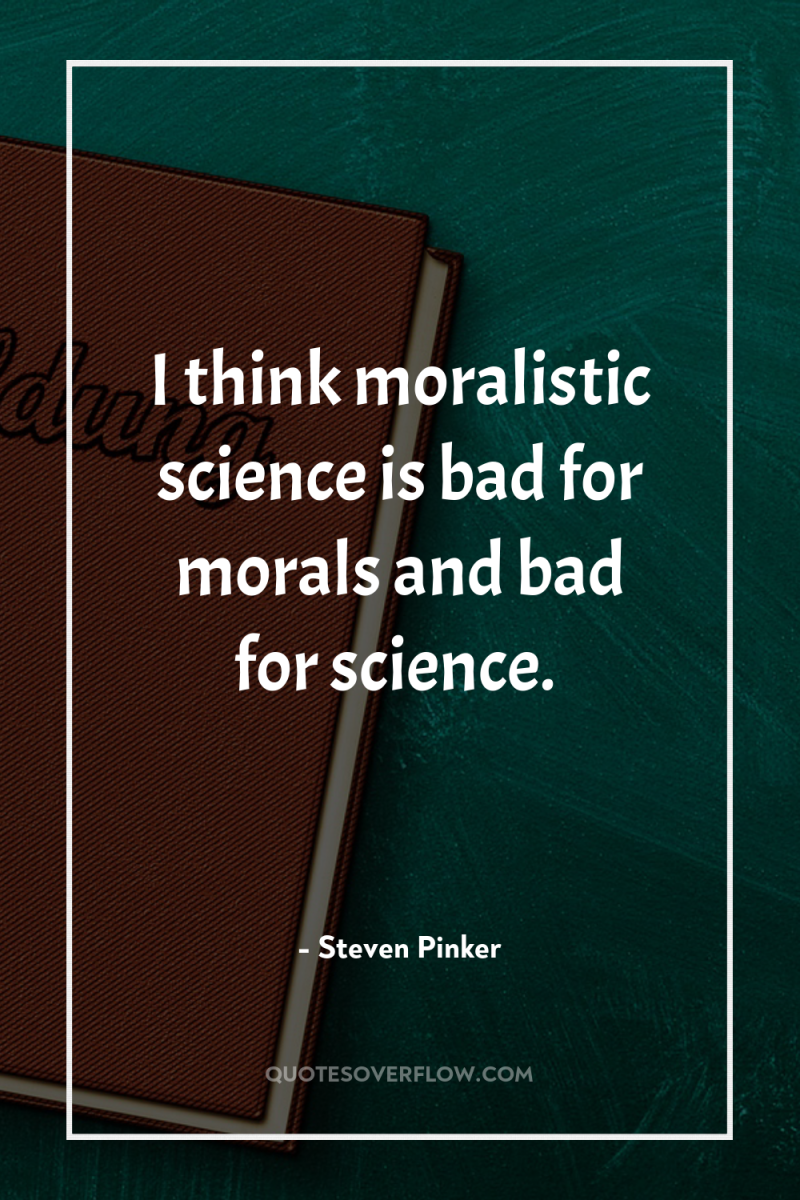 I think moralistic science is bad for morals and bad...