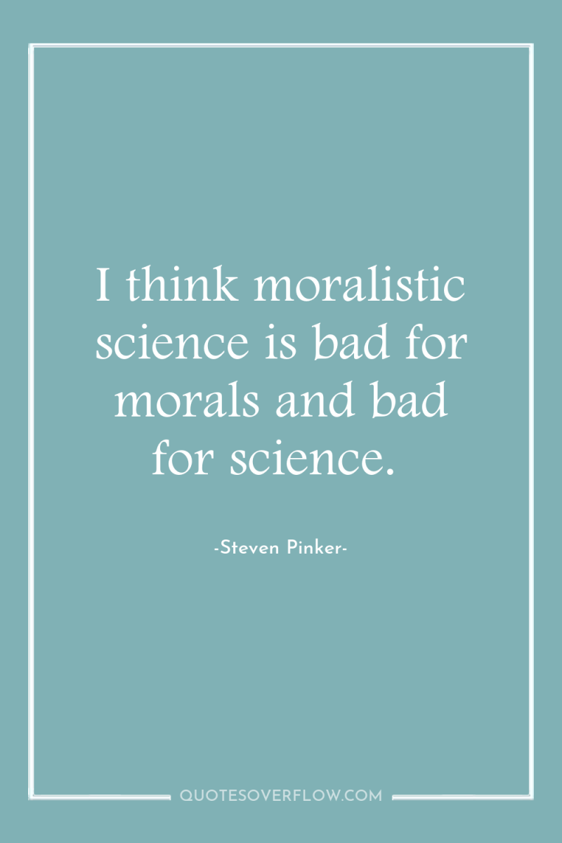 I think moralistic science is bad for morals and bad...