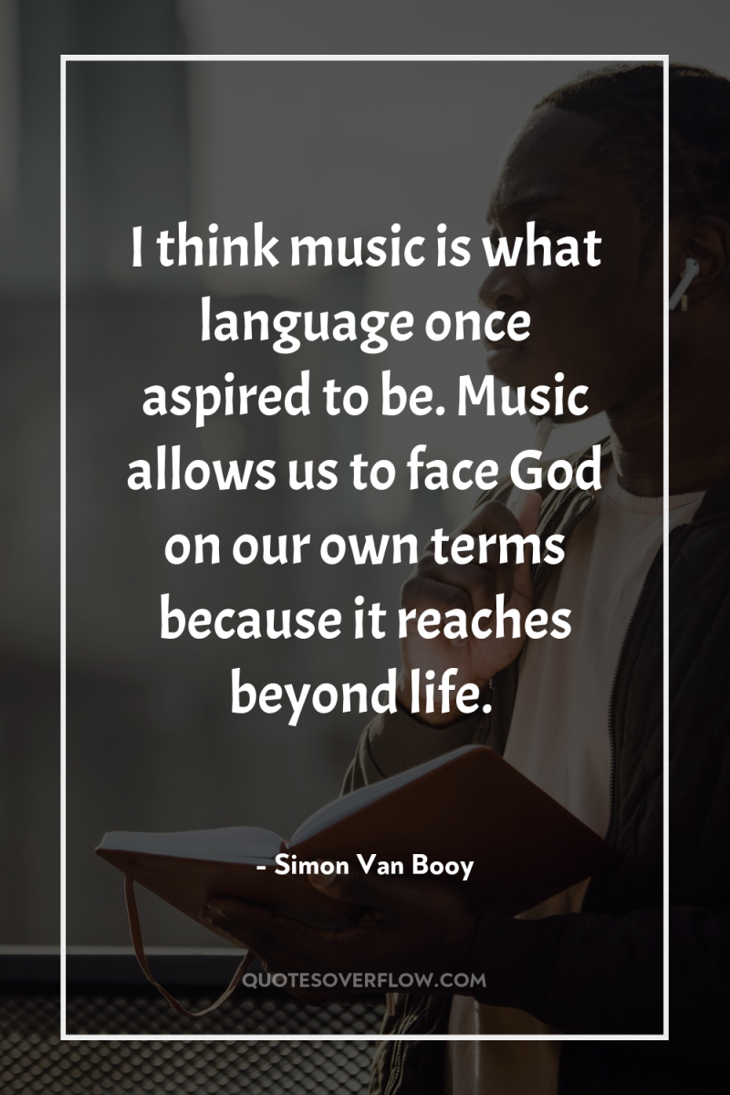 I think music is what language once aspired to be....