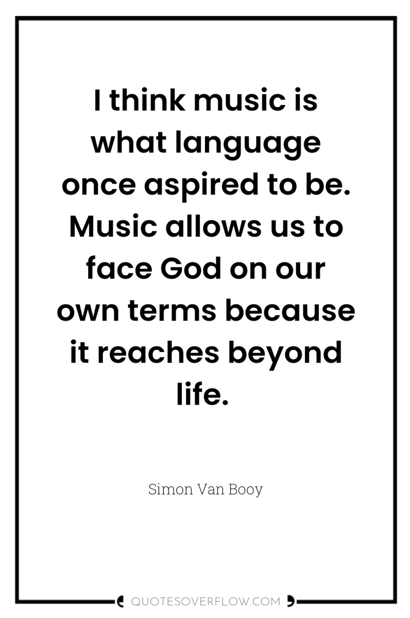 I think music is what language once aspired to be....