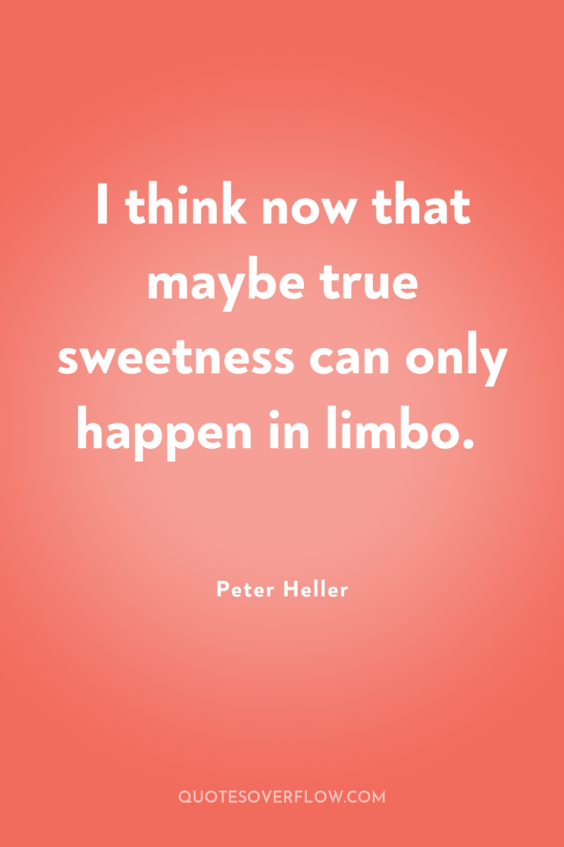 I think now that maybe true sweetness can only happen...