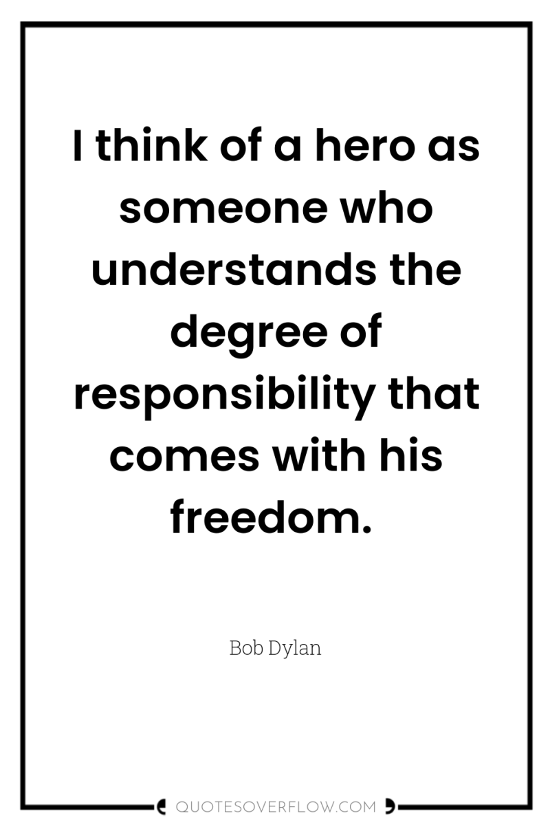 I think of a hero as someone who understands the...