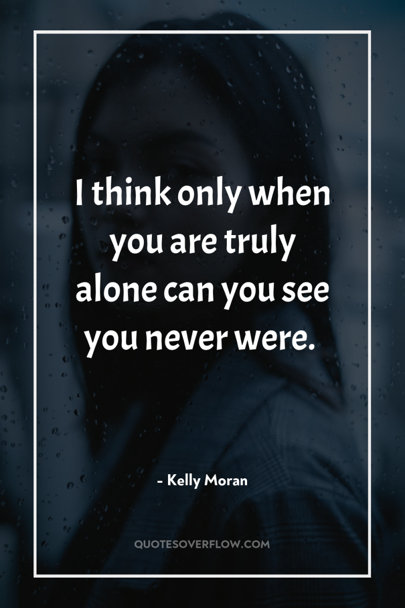 I think only when you are truly alone can you...