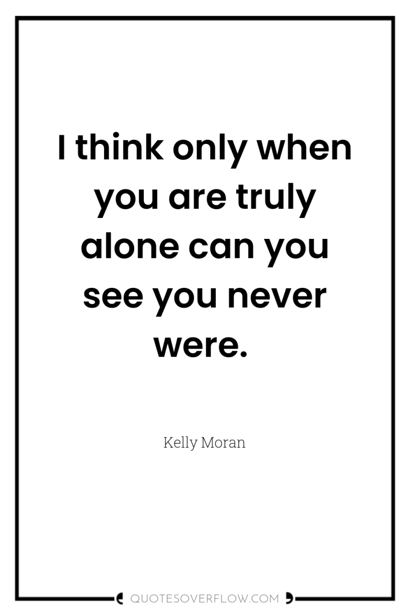 I think only when you are truly alone can you...