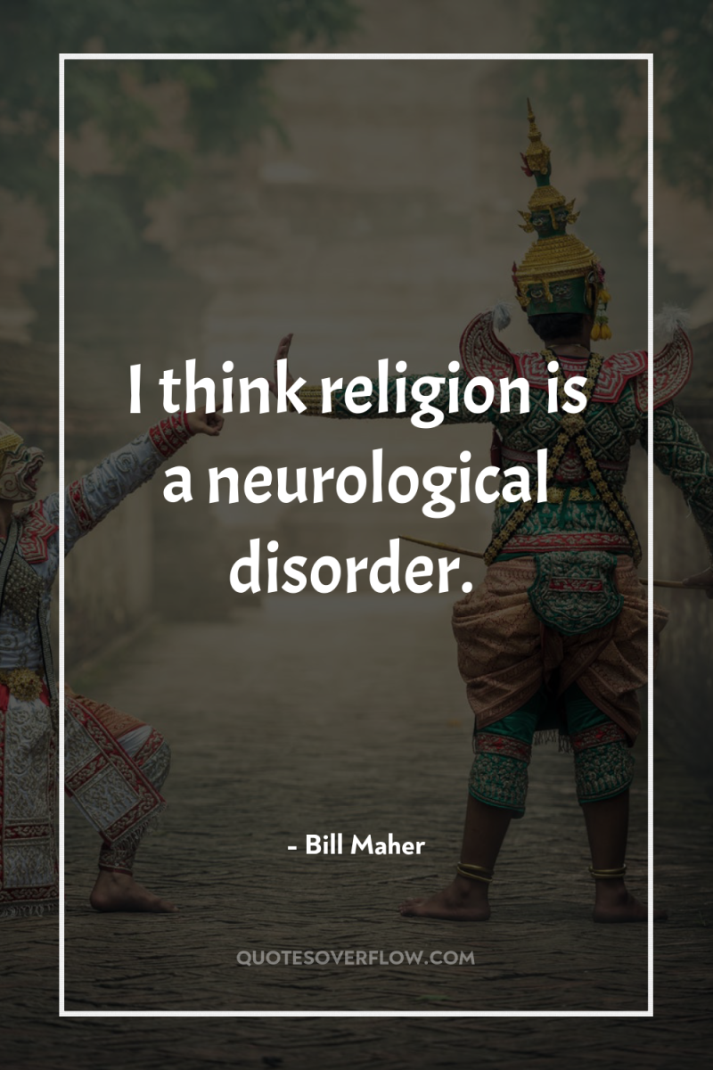 I think religion is a neurological disorder. 
