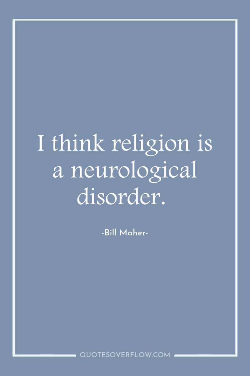 I think religion is a neurological disorder. 