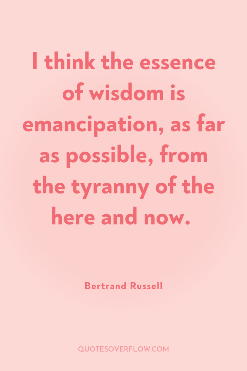 I think the essence of wisdom is emancipation, as far...