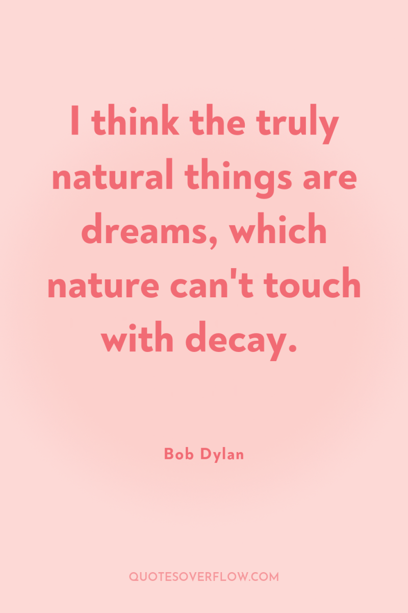 I think the truly natural things are dreams, which nature...