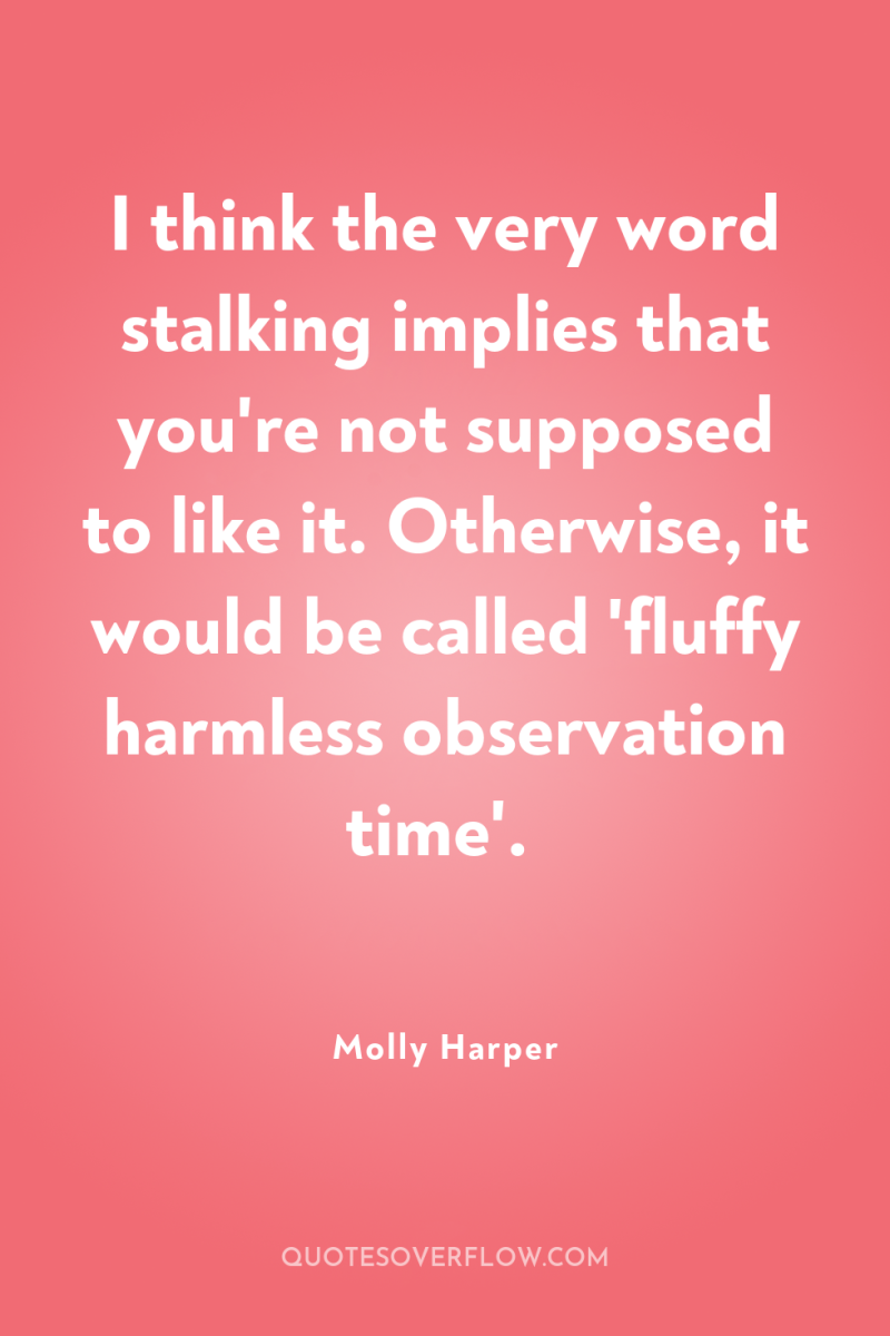I think the very word stalking implies that you're not...