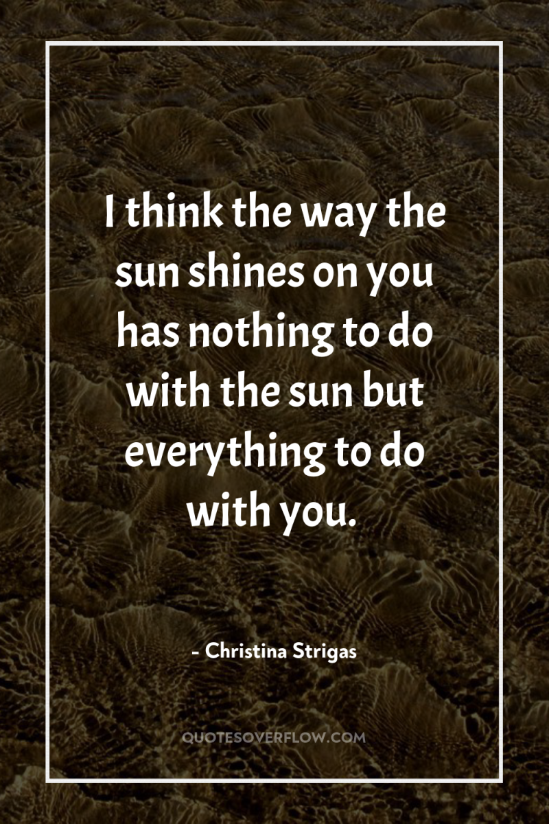 I think the way the sun shines on you has...