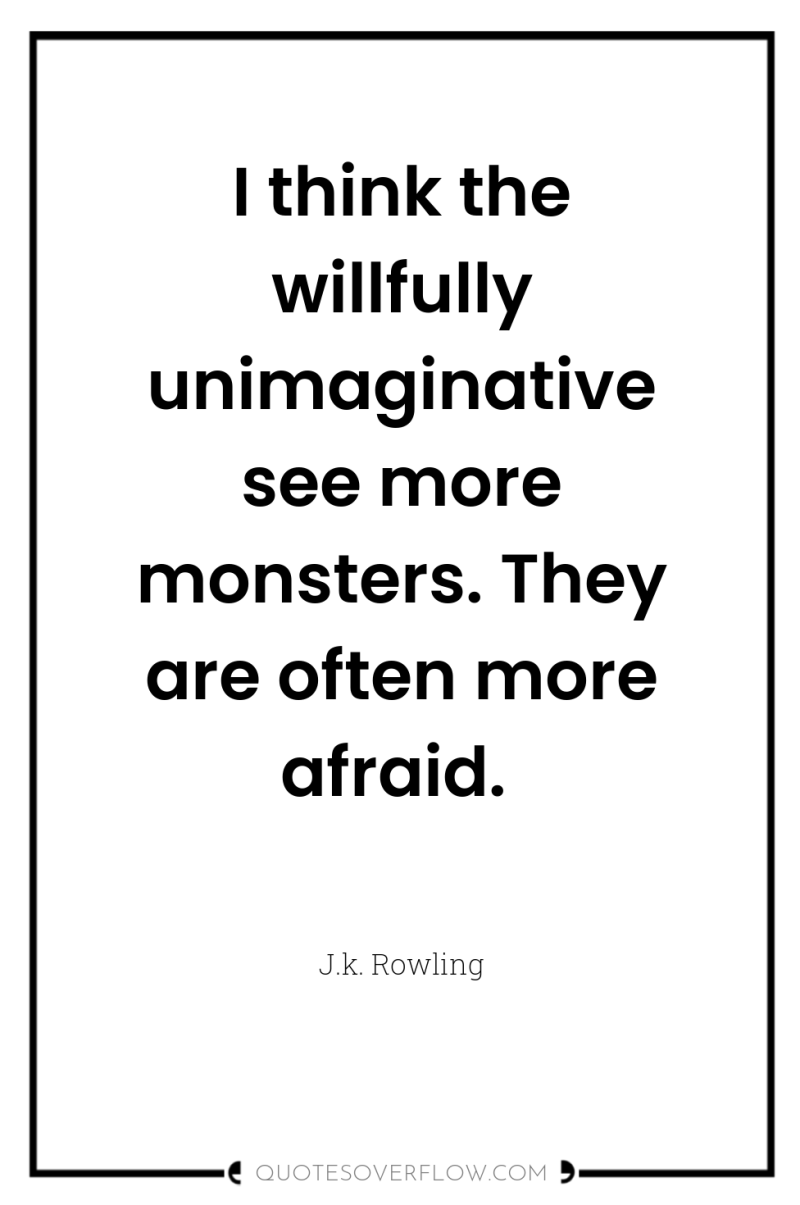 I think the willfully unimaginative see more monsters. They are...