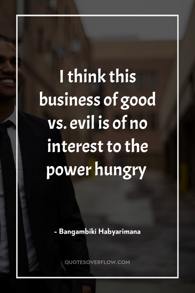 I think this business of good vs. evil is of...