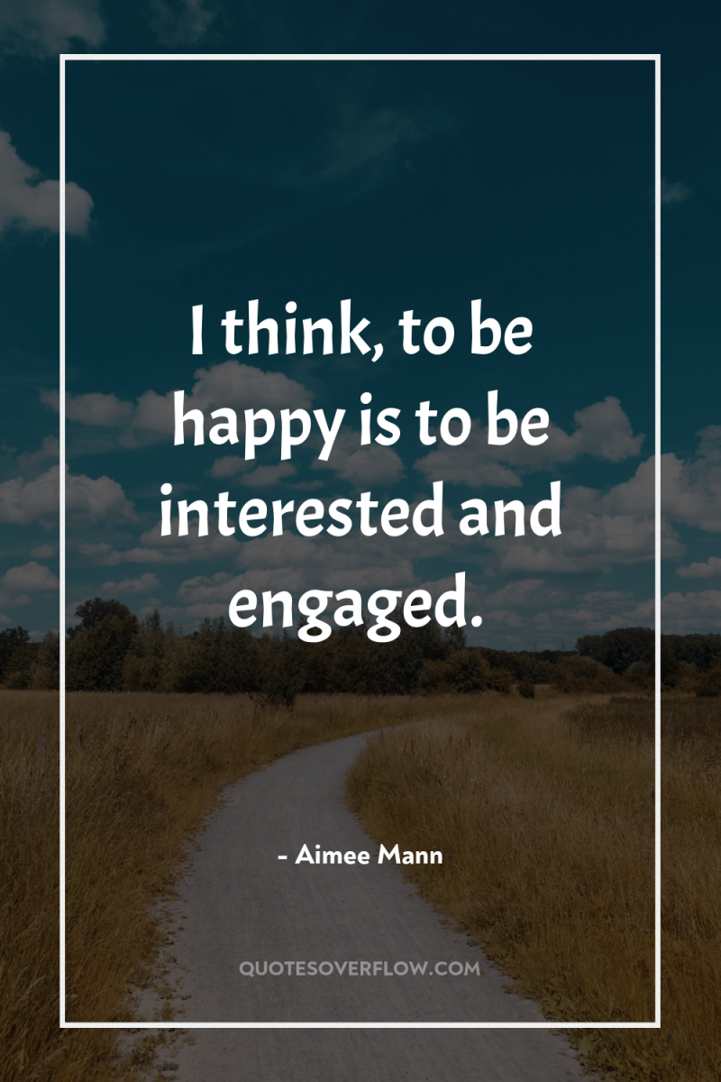 I think, to be happy is to be interested and...