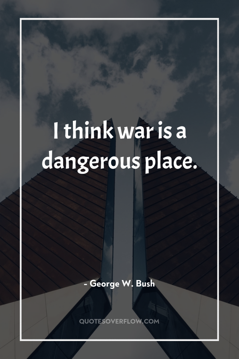 I think war is a dangerous place. 