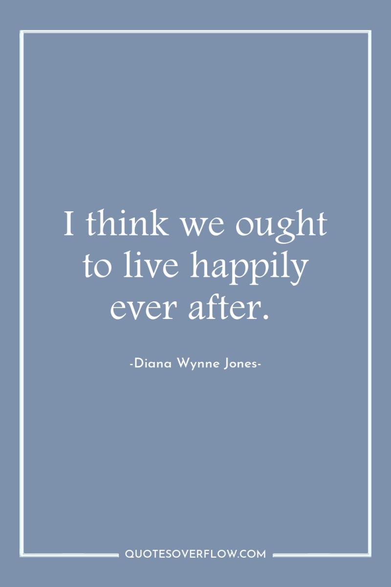 I think we ought to live happily ever after. 
