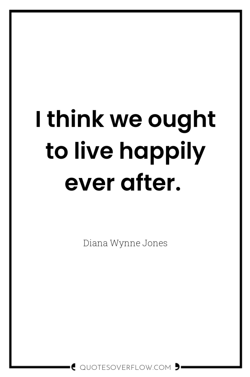 I think we ought to live happily ever after. 