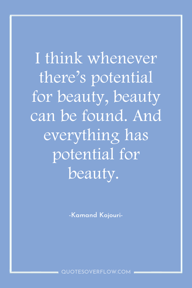 I think whenever there’s potential for beauty, beauty can be...
