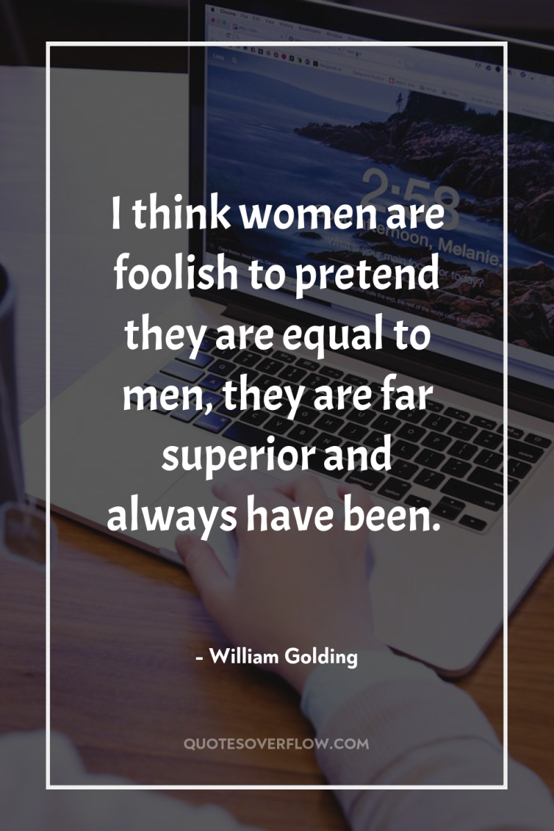 I think women are foolish to pretend they are equal...