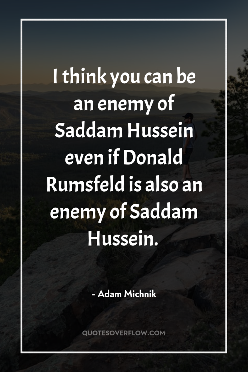 I think you can be an enemy of Saddam Hussein...
