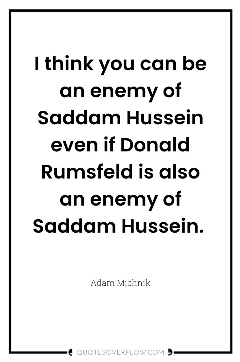 I think you can be an enemy of Saddam Hussein...