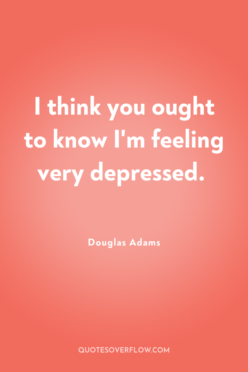 I think you ought to know I'm feeling very depressed. 