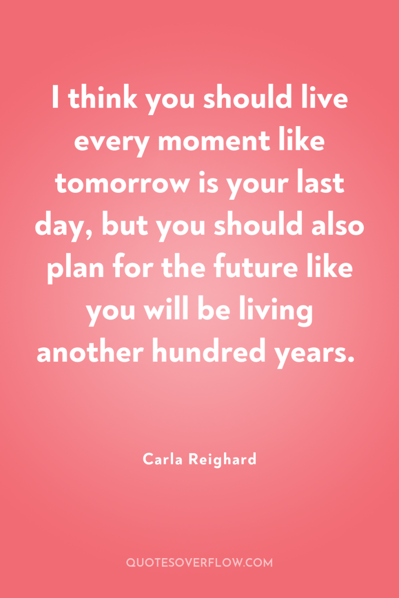 I think you should live every moment like tomorrow is...