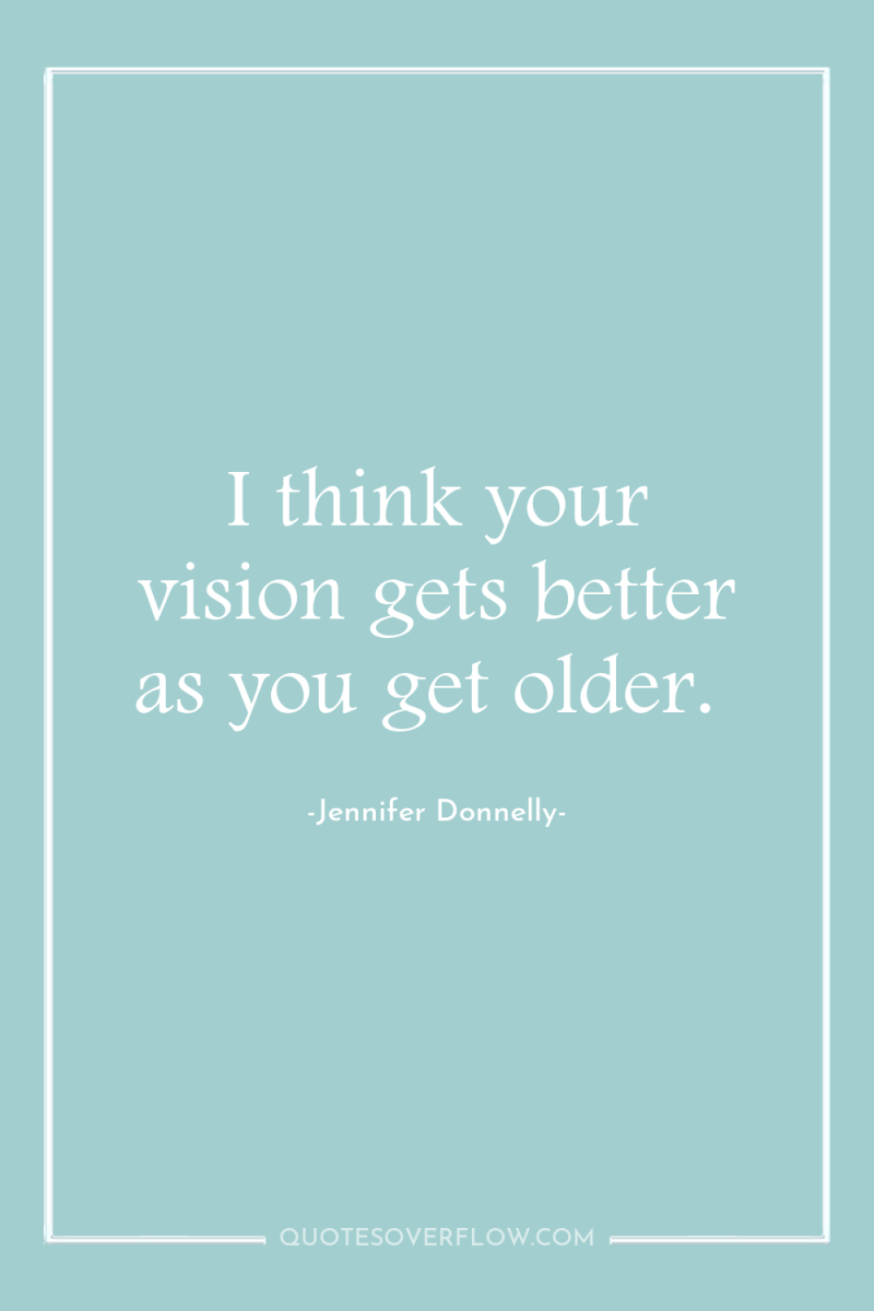 I think your vision gets better as you get older. 