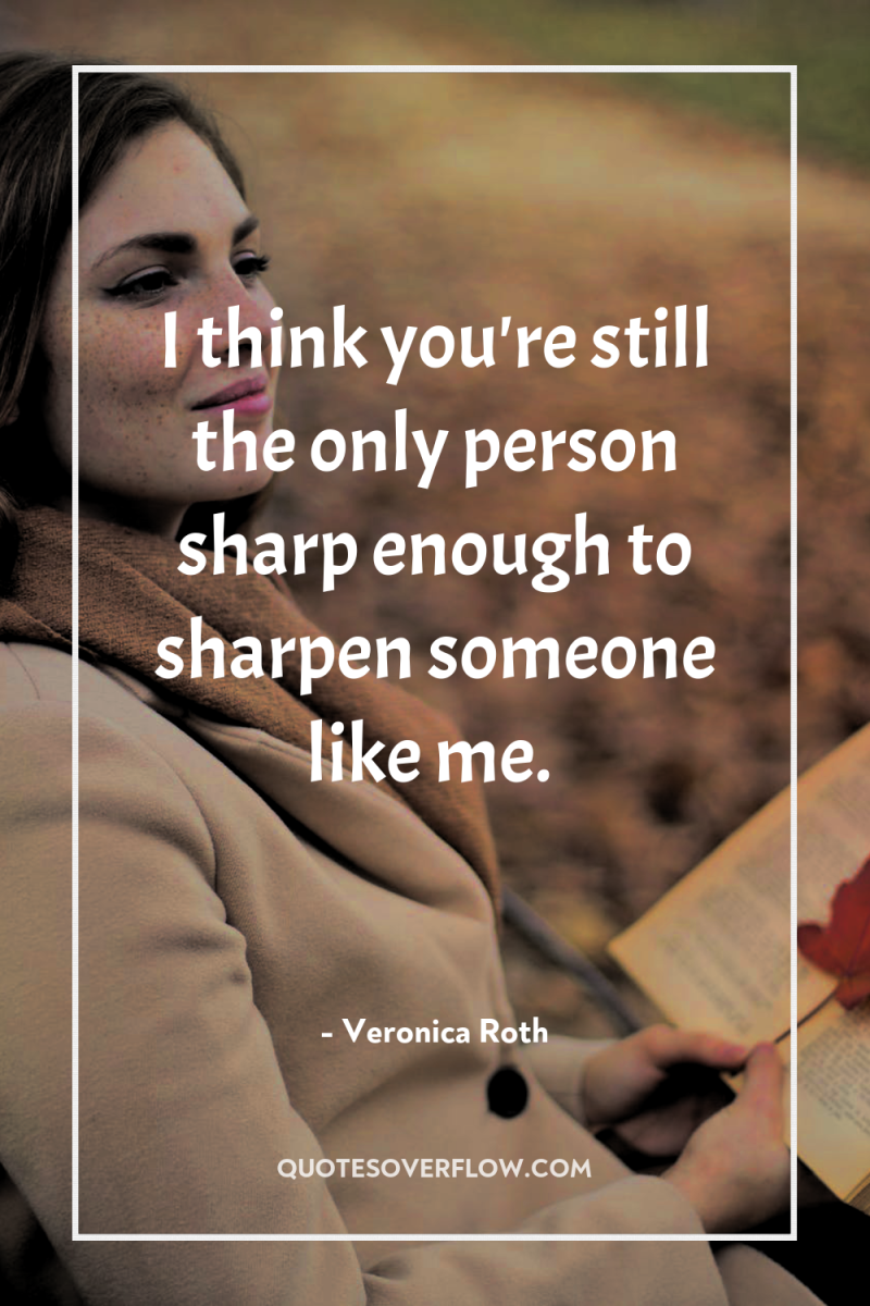 I think you're still the only person sharp enough to...