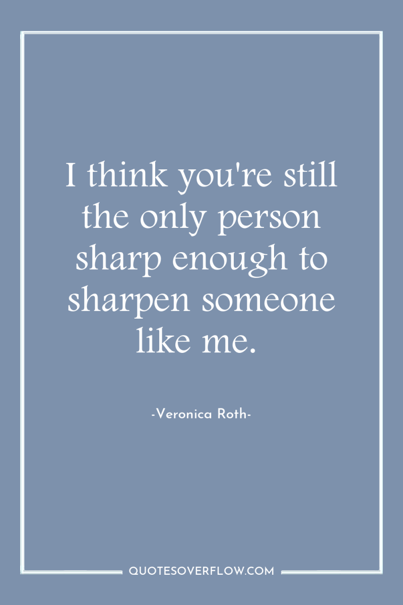 I think you're still the only person sharp enough to...