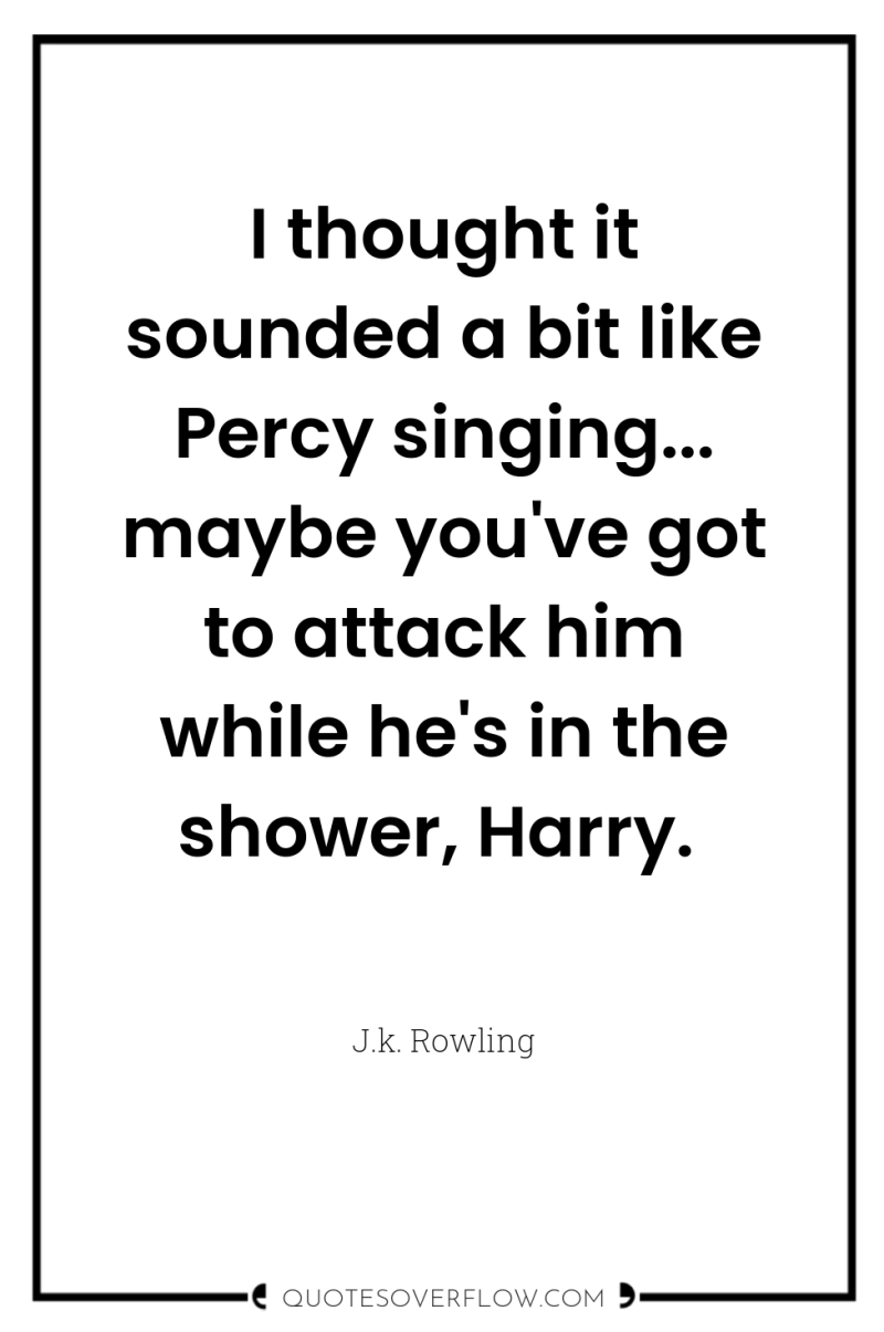 I thought it sounded a bit like Percy singing... maybe...
