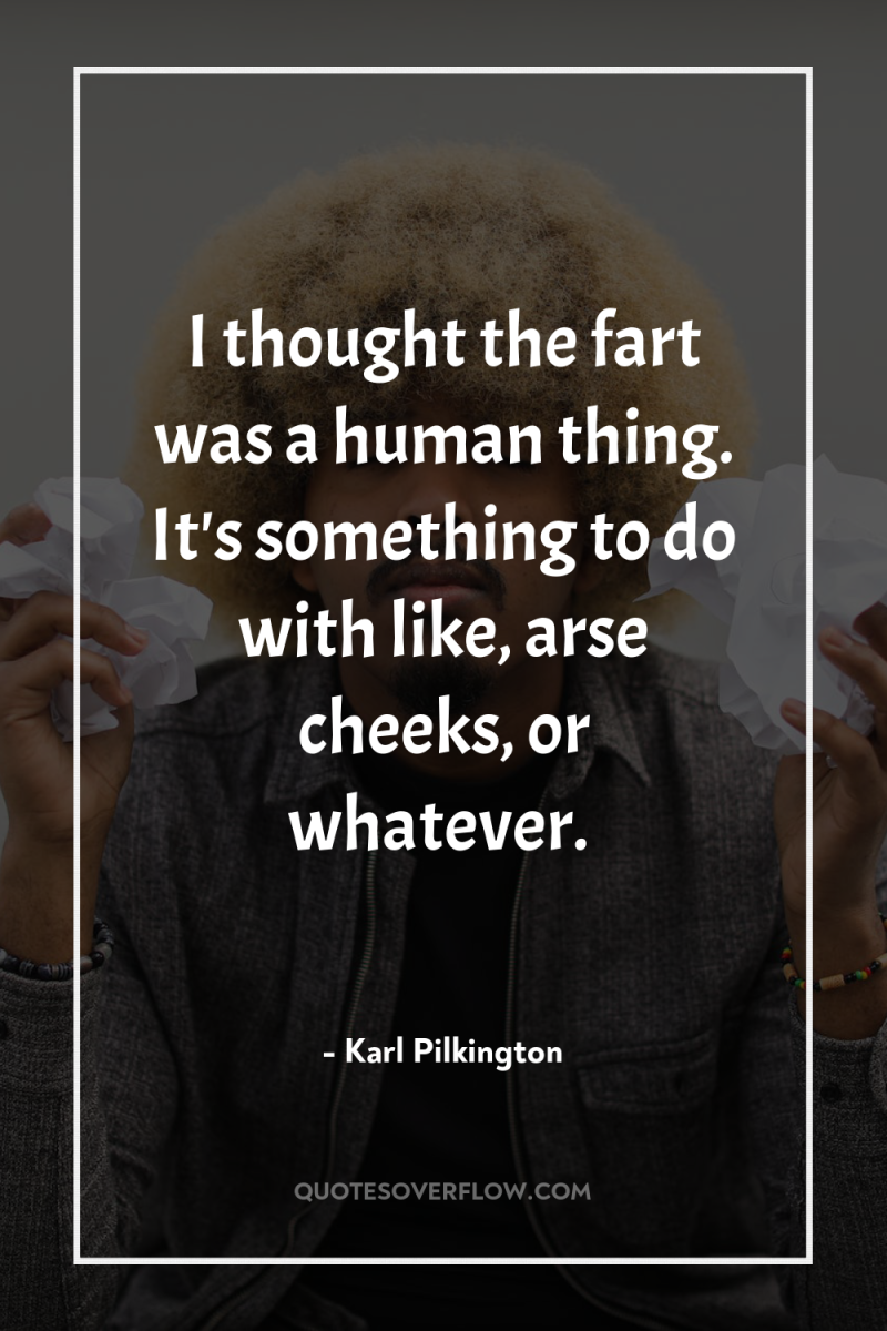 I thought the fart was a human thing. It's something...