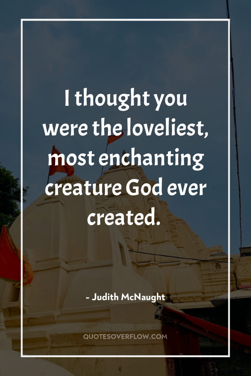 I thought you were the loveliest, most enchanting creature God...