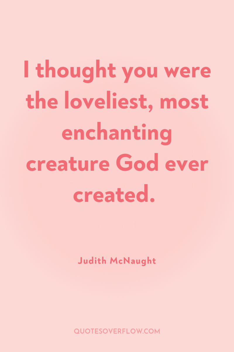 I thought you were the loveliest, most enchanting creature God...