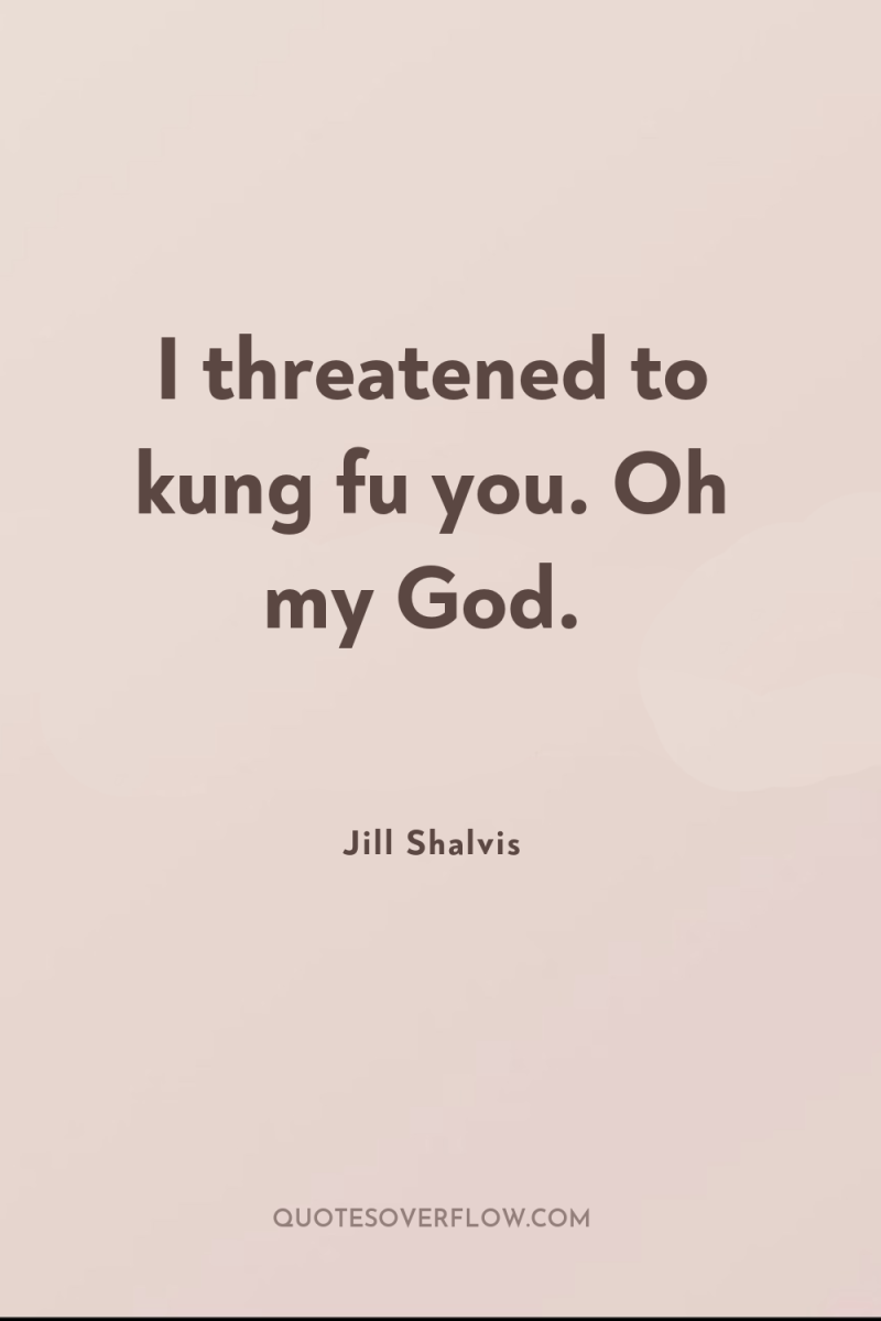 I threatened to kung fu you. Oh my God. 