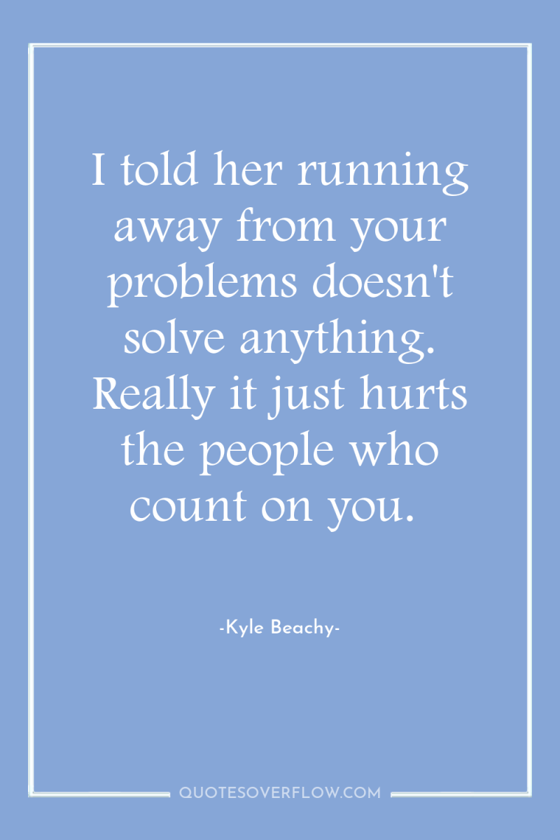I told her running away from your problems doesn't solve...