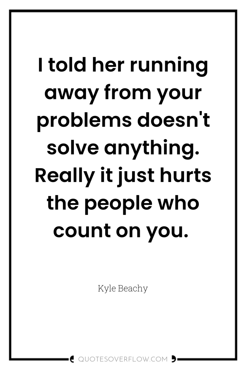 I told her running away from your problems doesn't solve...